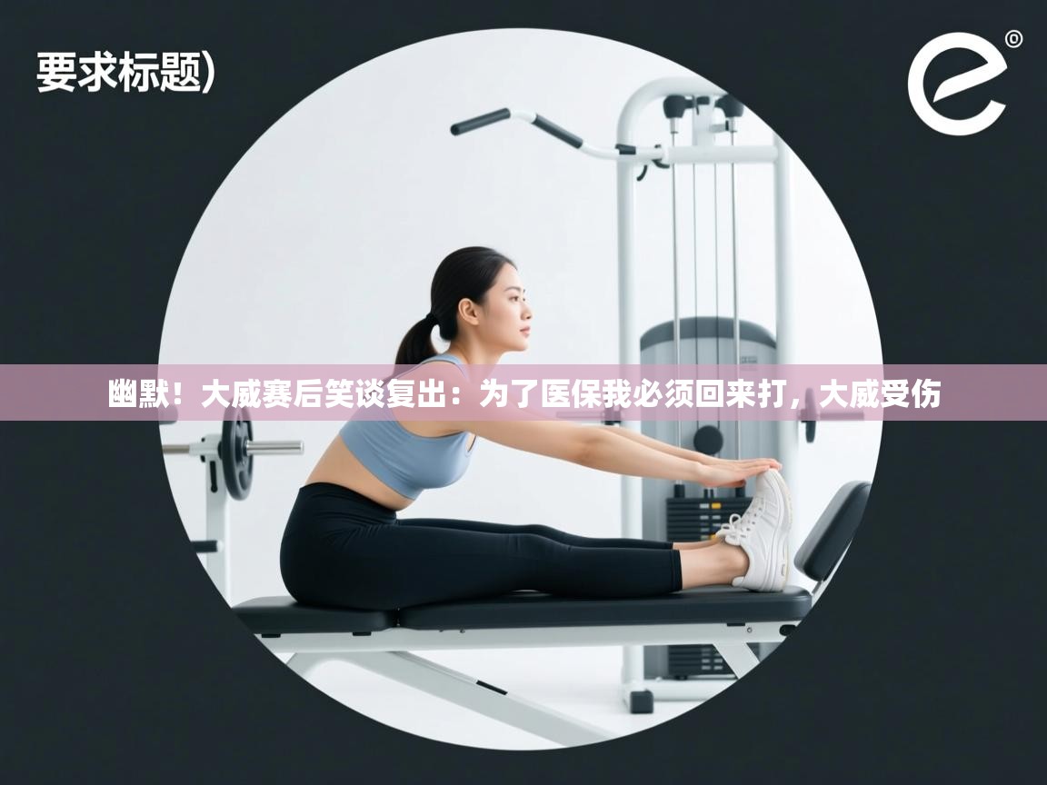 乐动天下(北京)体育科技有限公司-幽默!大威赛后笑谈复出:为了医保我必须回来打,大威受伤 第4张