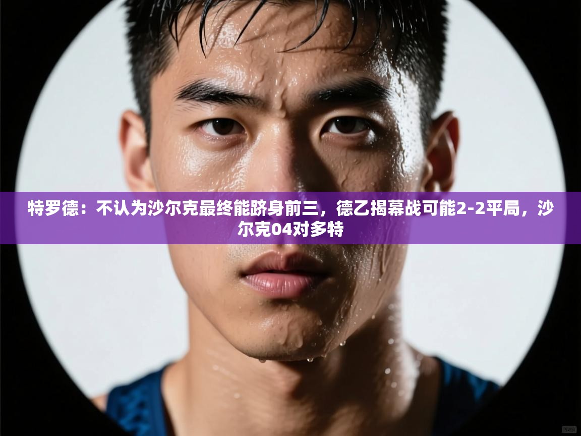 乐动体育直播-特罗德:不认为沙尔克最终能跻身前三,德乙揭幕战可能2-2平局,沙尔克04对多特 第1张