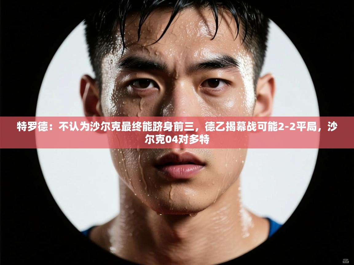 乐动体育直播-特罗德:不认为沙尔克最终能跻身前三,德乙揭幕战可能2-2平局,沙尔克04对多特 第2张