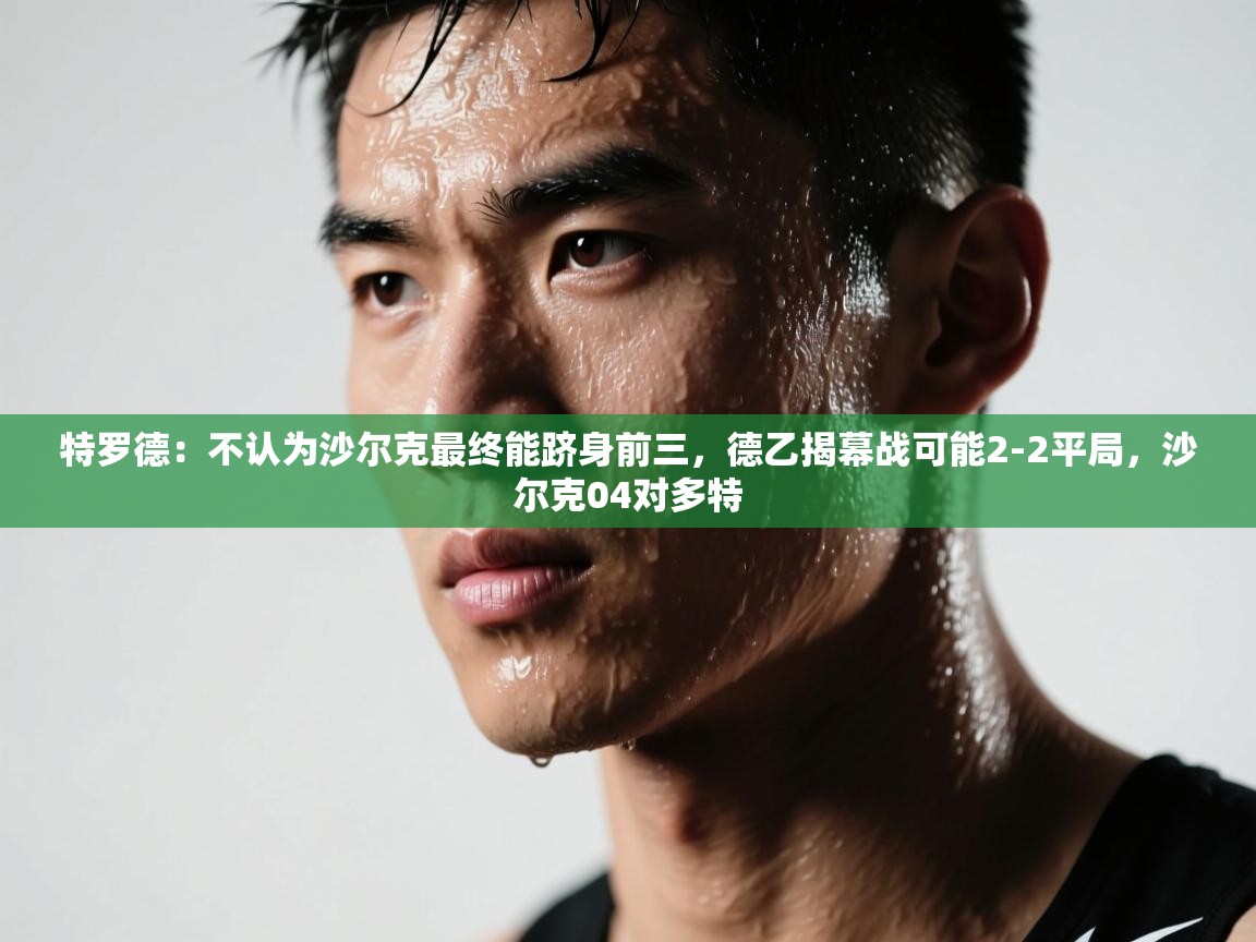 乐动体育直播-特罗德:不认为沙尔克最终能跻身前三,德乙揭幕战可能2-2平局,沙尔克04对多特 第3张