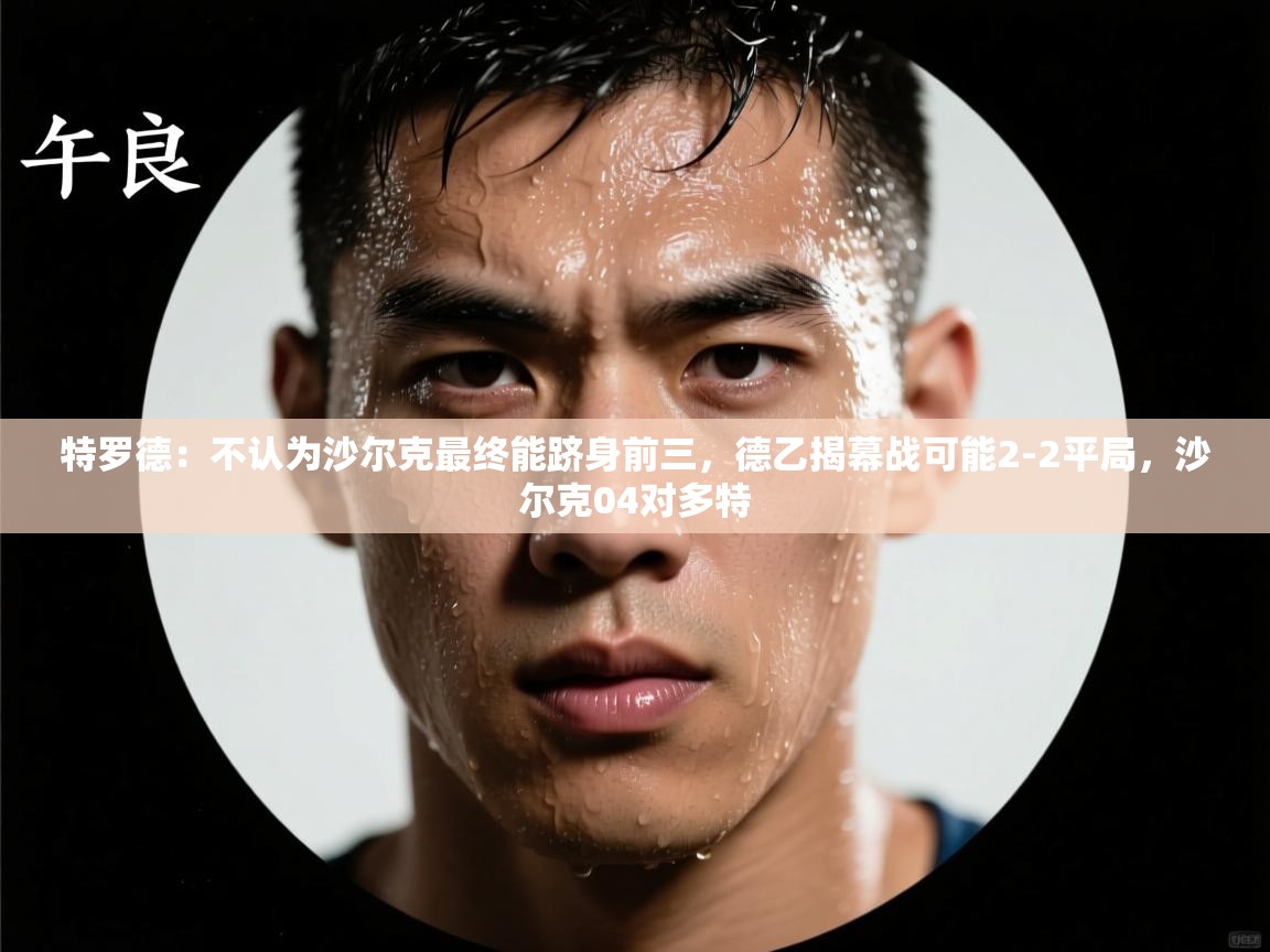 乐动体育直播-特罗德:不认为沙尔克最终能跻身前三,德乙揭幕战可能2-2平局,沙尔克04对多特 第4张