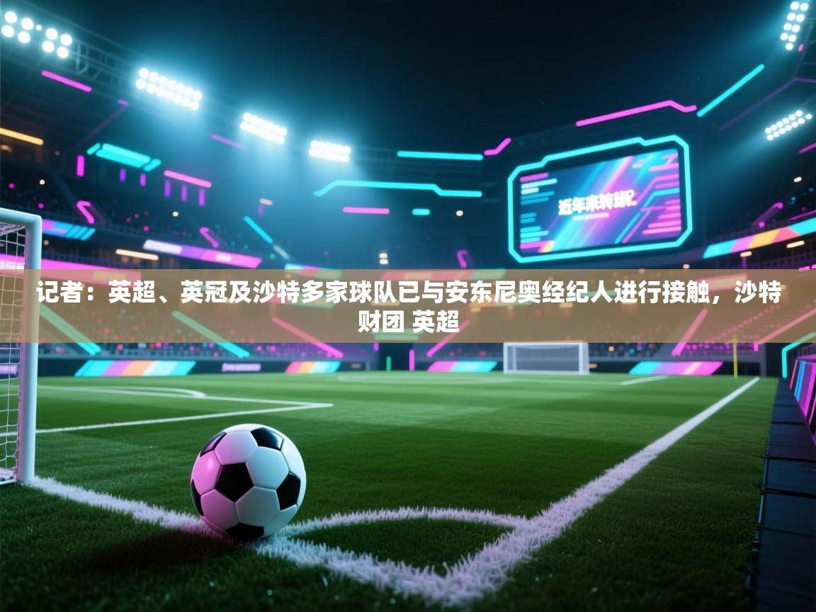 ld乐动体育网页版登录-记者：英超、英冠及沙特多家球队已与安东尼奥经纪人进行接触，沙特财团 英超