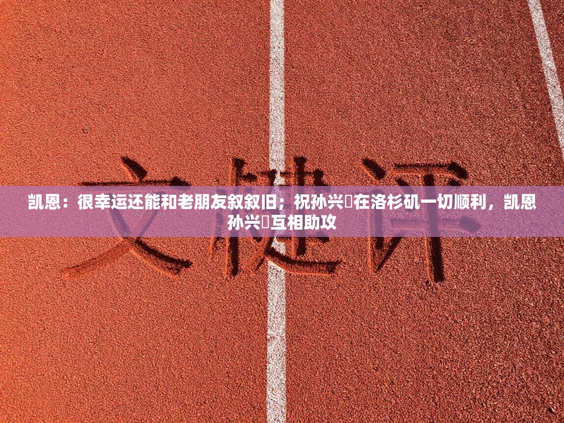 乐动体育app下载-凯恩:很幸运还能和老朋友叙叙旧;祝孙兴慜在洛杉矶一切顺利,凯恩孙兴慜互相助攻 第4张