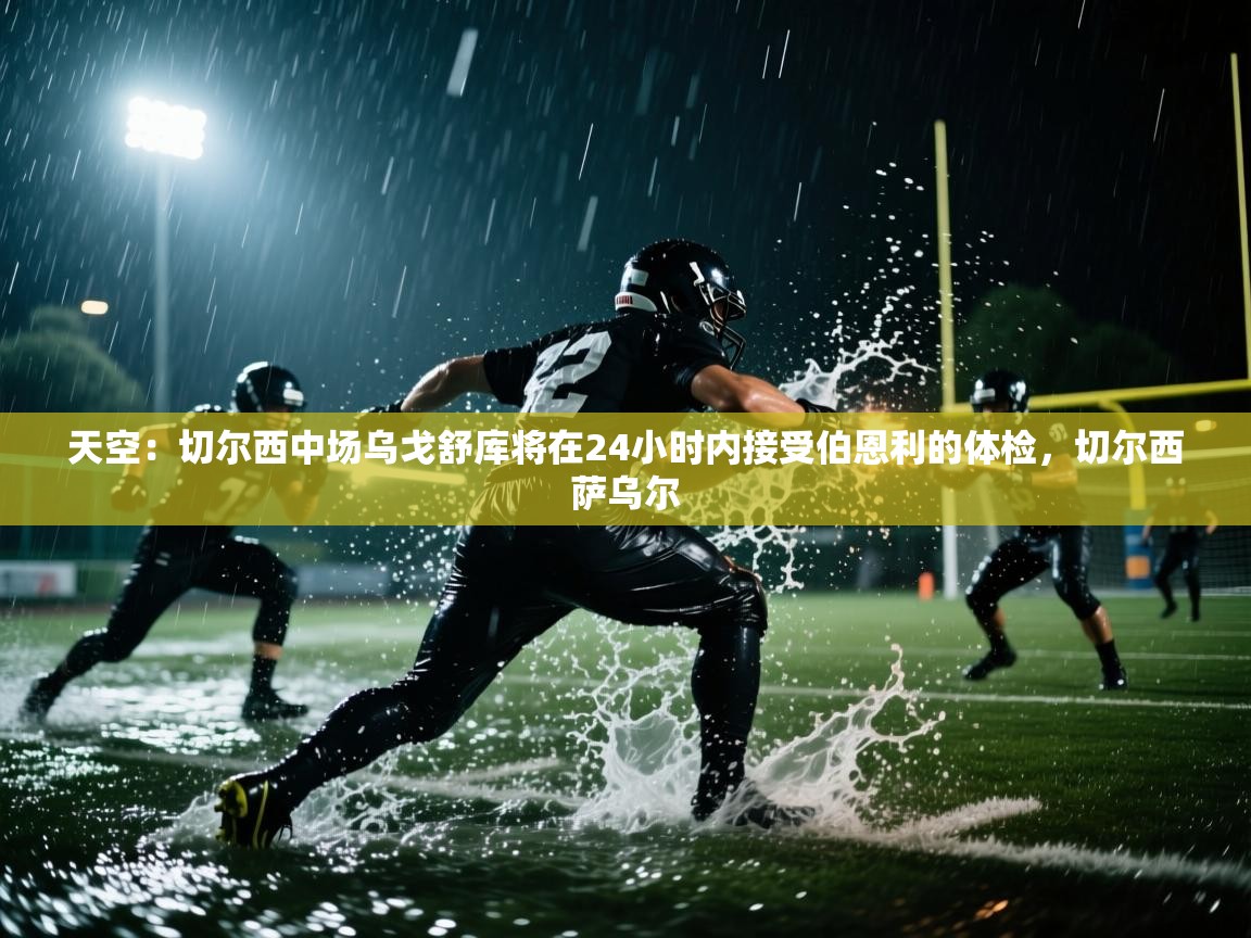 乐动体育官网-天空：切尔西中场乌戈舒库将在24小时内接受伯恩利的体检，切尔西萨乌尔