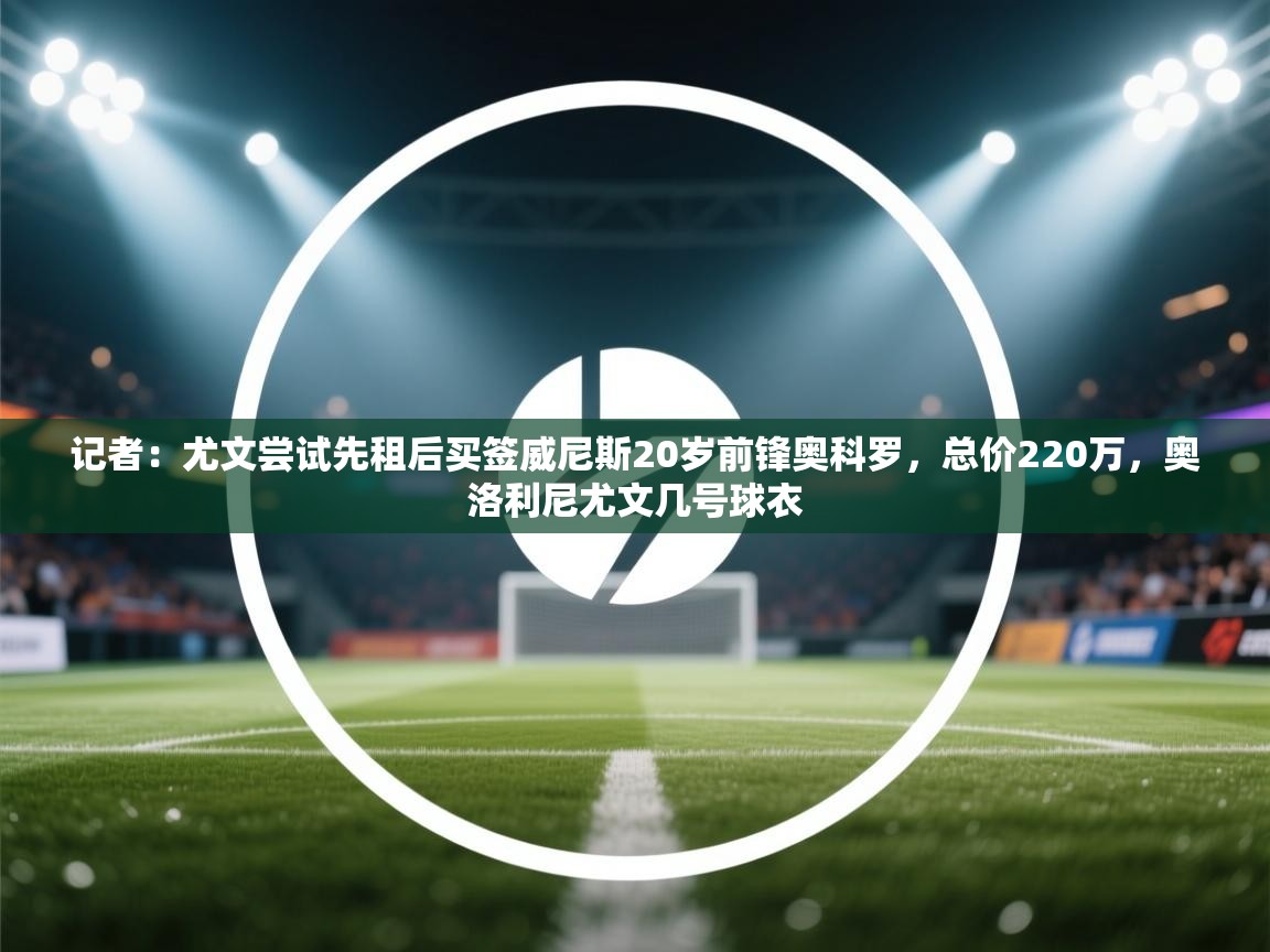 ld乐动体育app官网-记者：尤文尝试先租后买签威尼斯20岁前锋奥科罗，总价220万，奥洛利尼尤文几号球衣