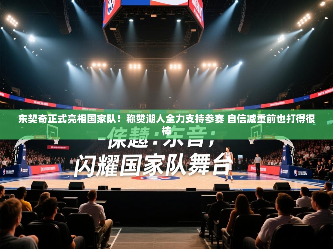 乐播体育在线观看-东契奇正式亮相国家队！称赞湖人全力支持参赛 自信减重前也打得很棒