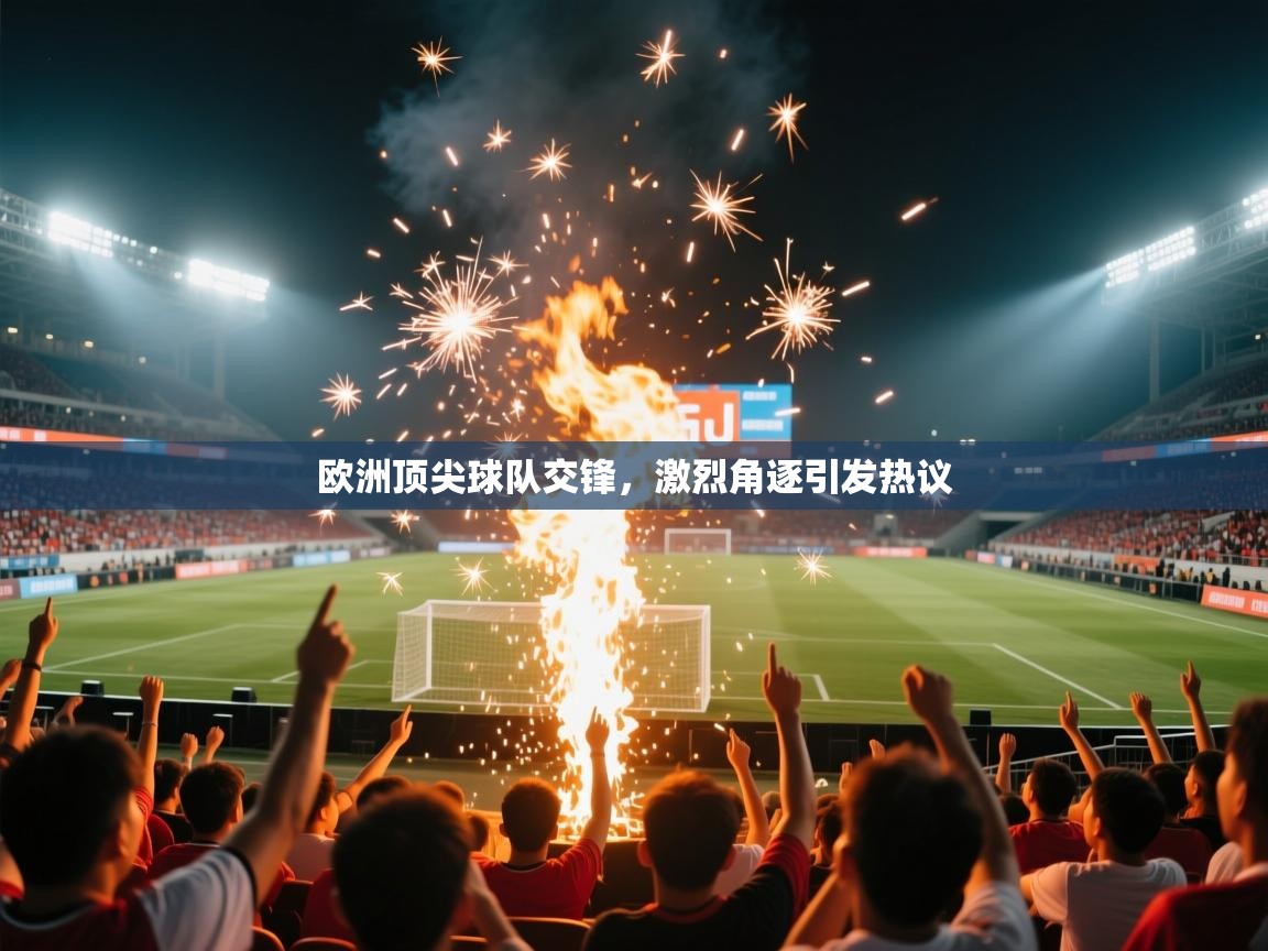 ld乐动体育app官网-欧洲顶尖球队交锋，激烈角逐引发热议  第3张