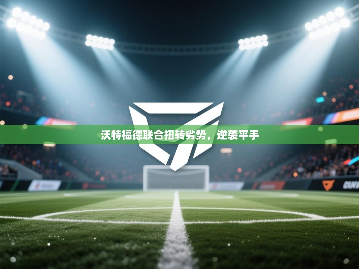 乐动体育入口-沃特福德联合扭转劣势，逆袭平手