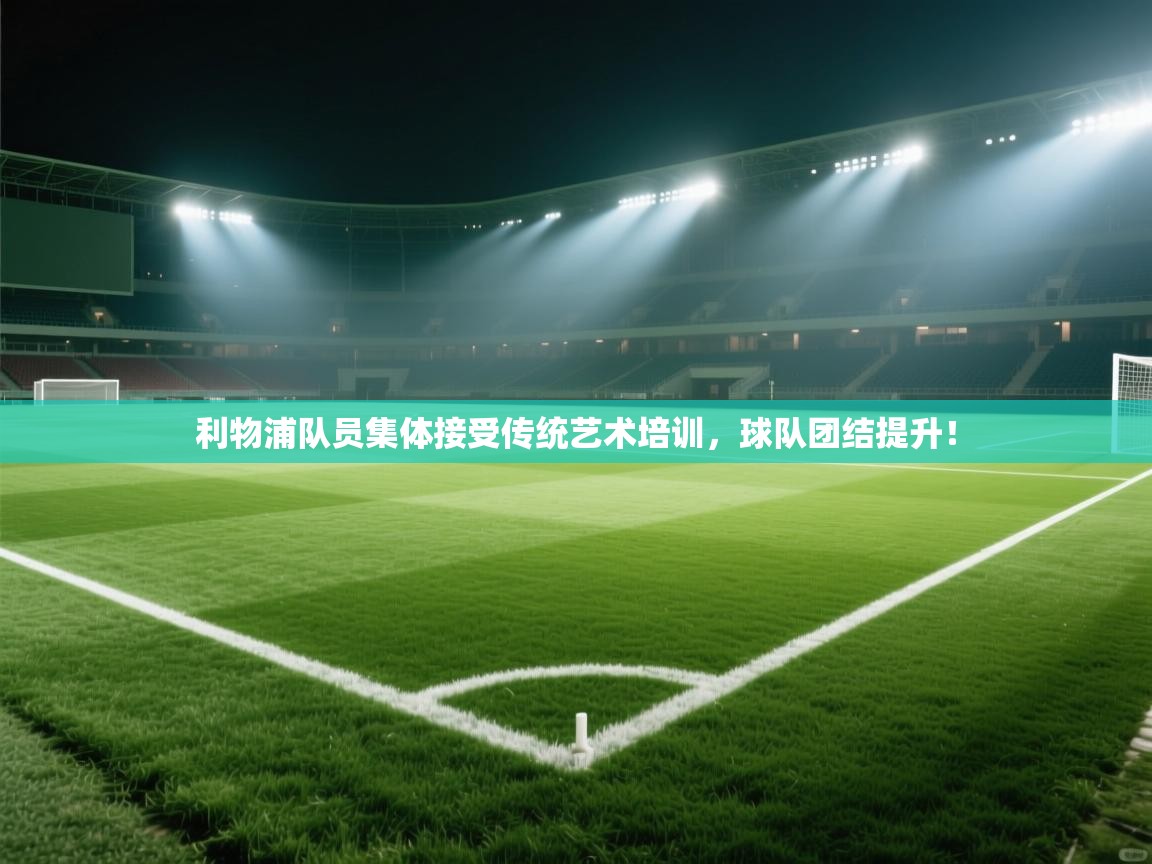 乐动在线官网-利物浦队员集体接受传统艺术培训,球队团结提升! 第1张