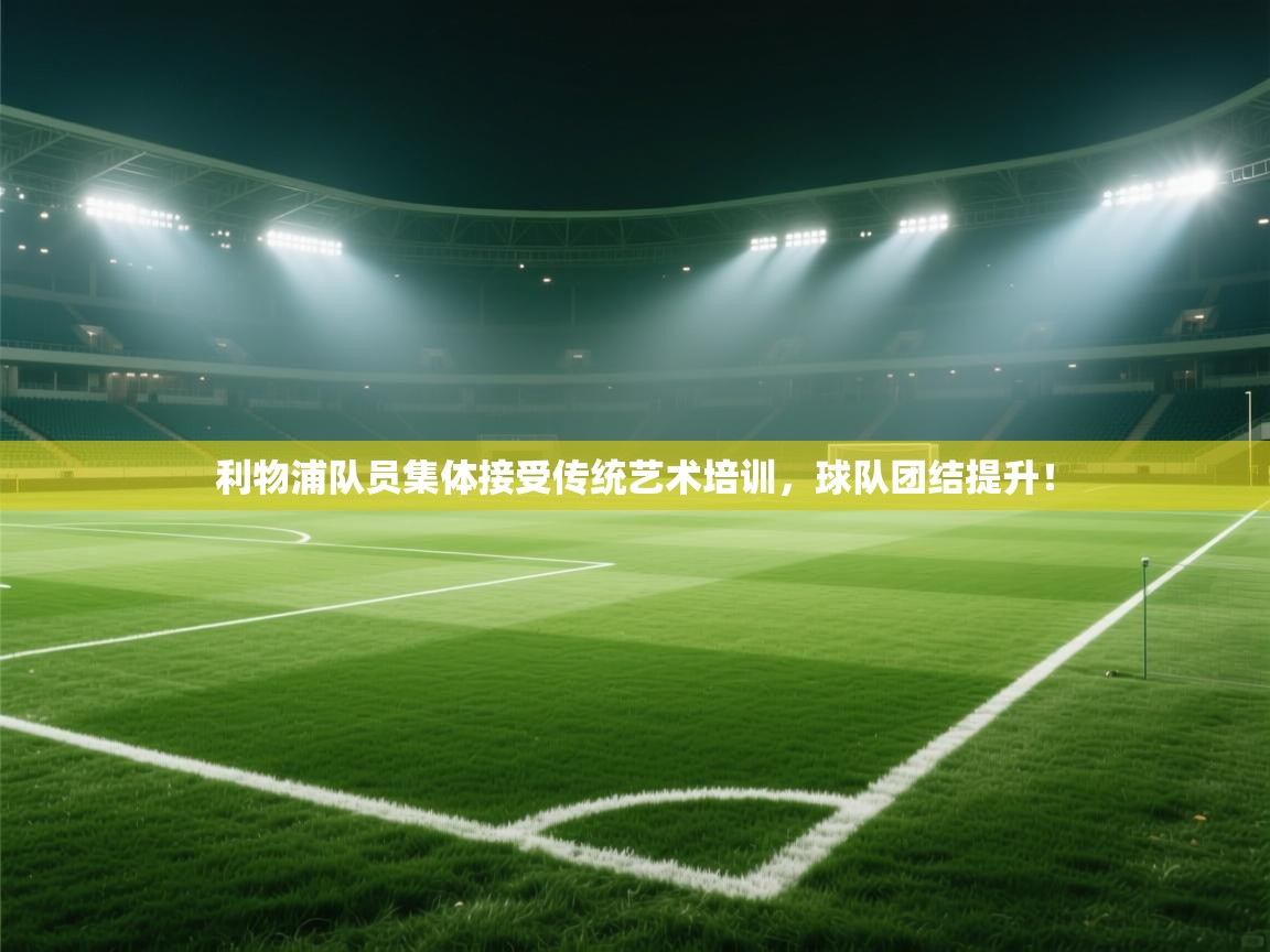 乐动在线官网-利物浦队员集体接受传统艺术培训,球队团结提升! 第4张