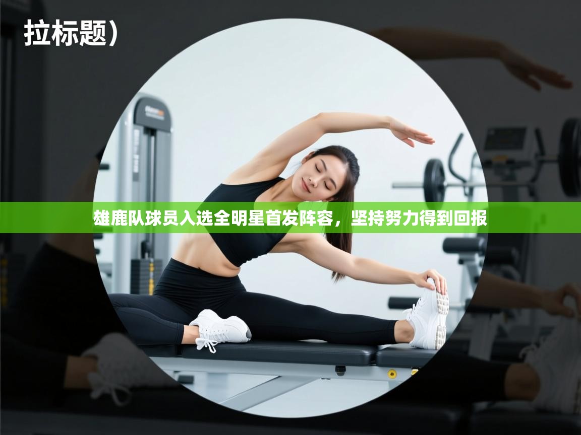 乐动体育-雄鹿队球员入选全明星首发阵容,坚持努力得到回报 第2张