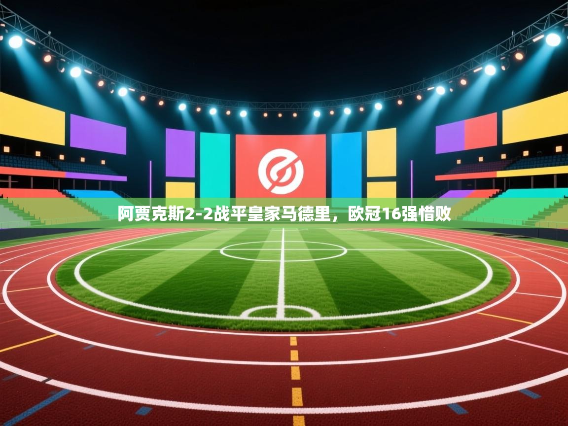 ld乐动体育app官网-阿贾克斯2-2战平皇家马德里，欧冠16强惜败