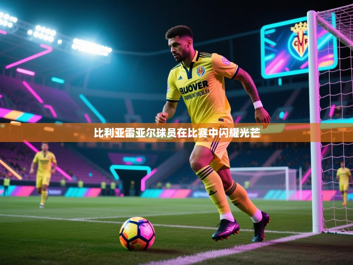 南通乐动体育发展有限公司官网-比利亚雷亚尔球员在比赛中闪耀光芒  第1张