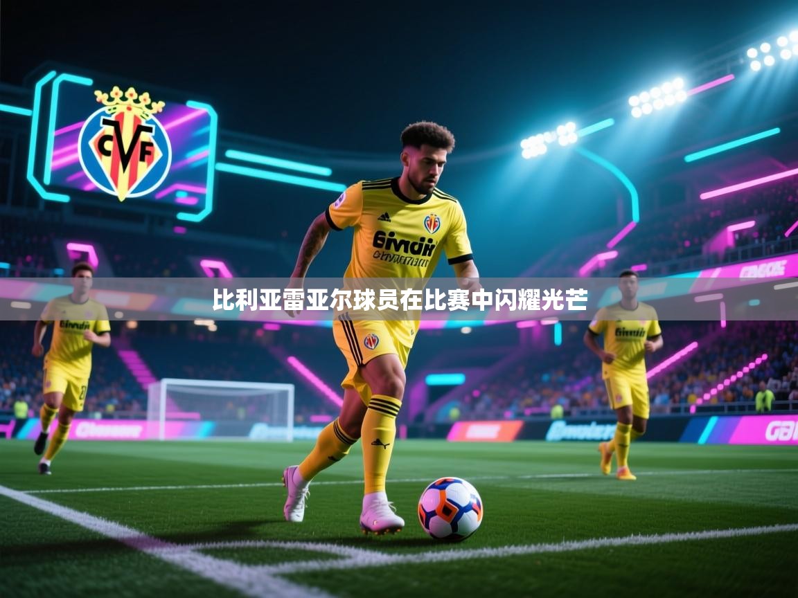 南通乐动体育发展有限公司官网-比利亚雷亚尔球员在比赛中闪耀光芒  第3张