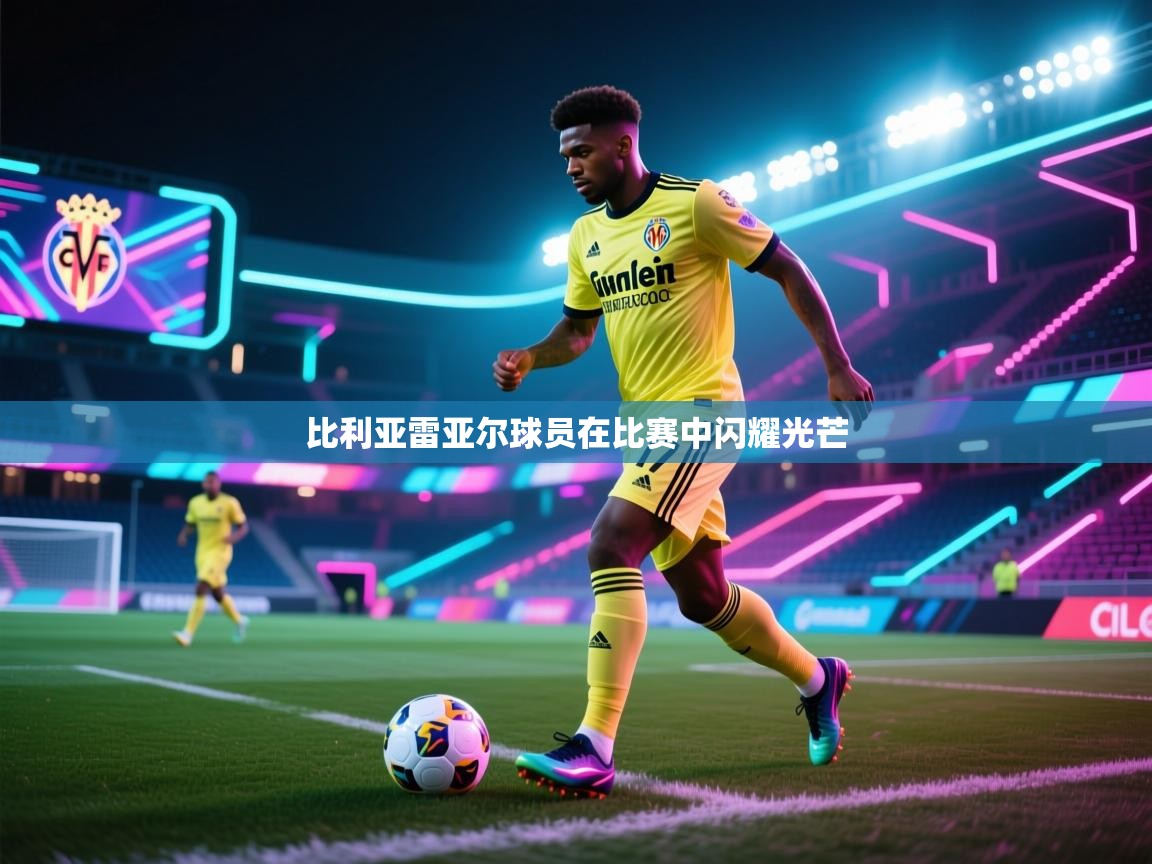 南通乐动体育发展有限公司官网-比利亚雷亚尔球员在比赛中闪耀光芒  第4张