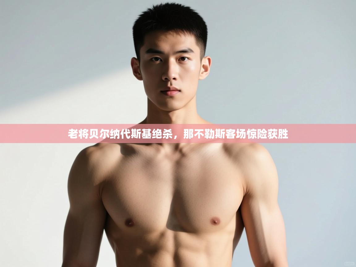 ld乐动体育app官网-老将贝尔纳代斯基绝杀，那不勒斯客场惊险获胜