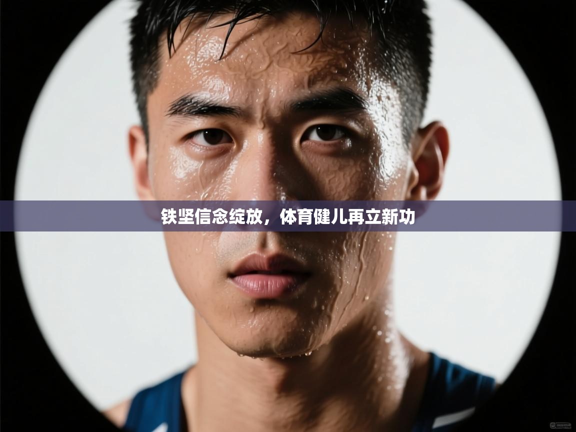 乐动体育app评价-铁坚信念绽放，体育健儿再立新功  第1张