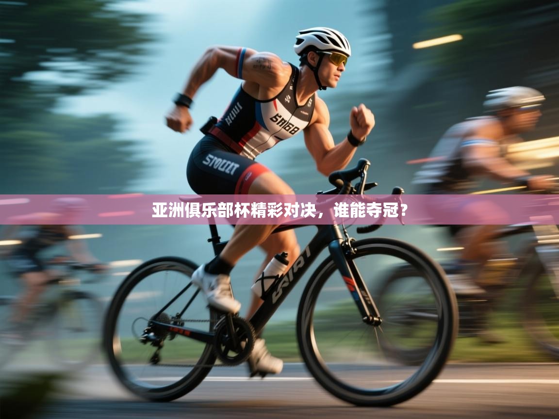 乐动体育app-亚洲俱乐部杯精彩对决，谁能夺冠？