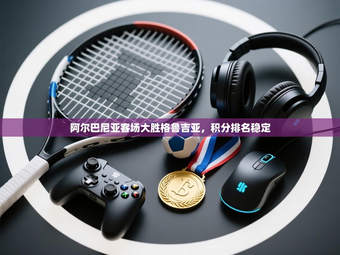 乐动体育app下载优惠-阿尔巴尼亚客场大胜格鲁吉亚,积分排名稳定 第1张