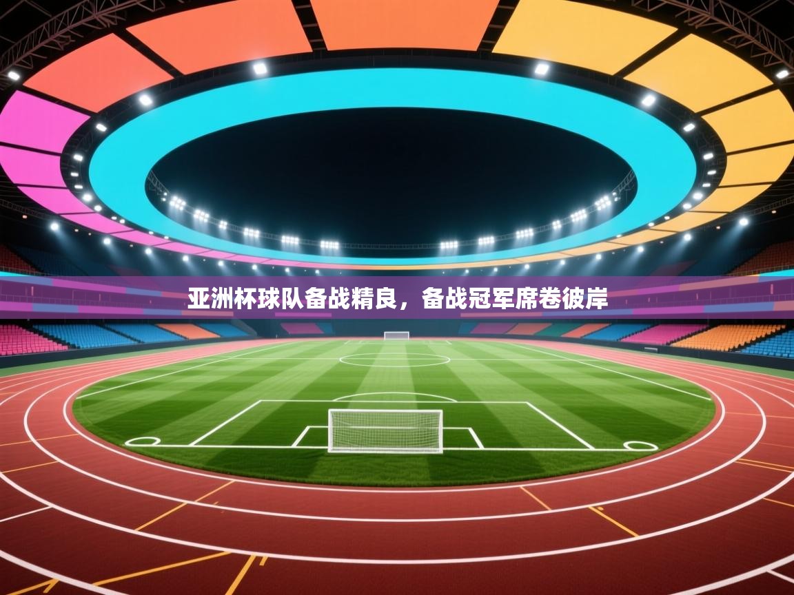 乐动体育app下载地址-亚洲杯球队备战精良，备战冠军席卷彼岸
