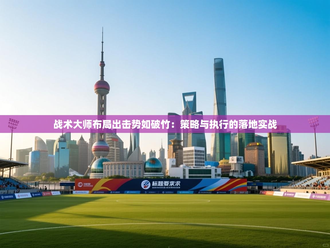 乐动体育官网入口网页版-战术大师布局出击势如破竹：策略与执行的落地实战