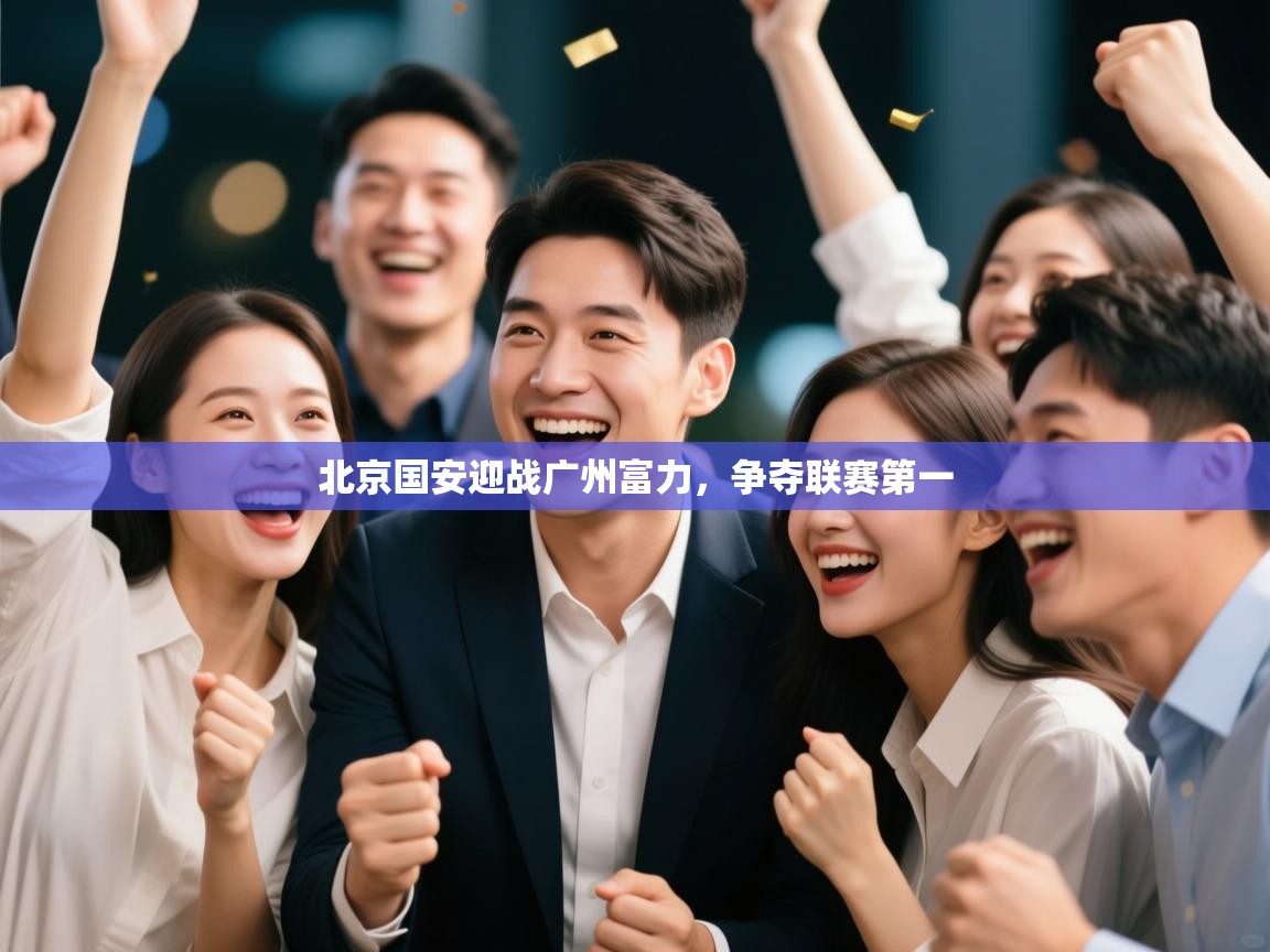 乐动体育官网地址-北京国安迎战广州富力，争夺联赛第一