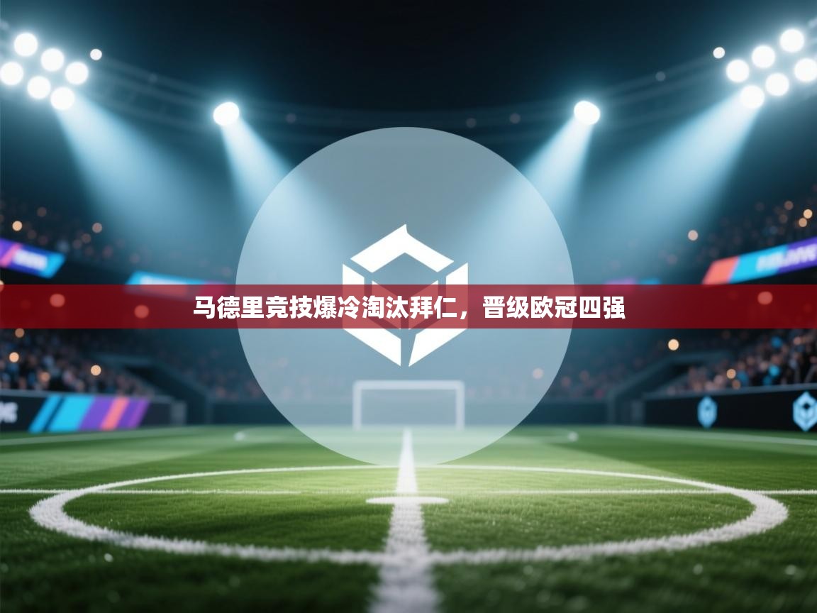 乐动体育app官网-马德里竞技爆冷淘汰拜仁，晋级欧冠四强