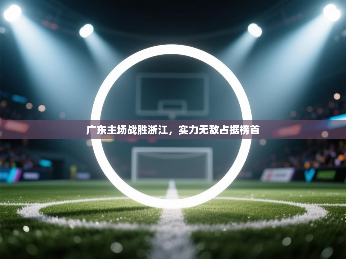 乐动体育入口-广东主场战胜浙江，实力无敌占据榜首