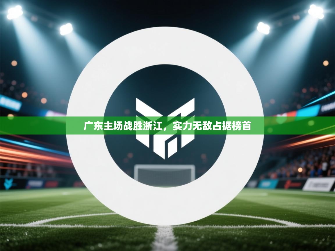 乐动体育入口-广东主场战胜浙江，实力无敌占据榜首  第3张