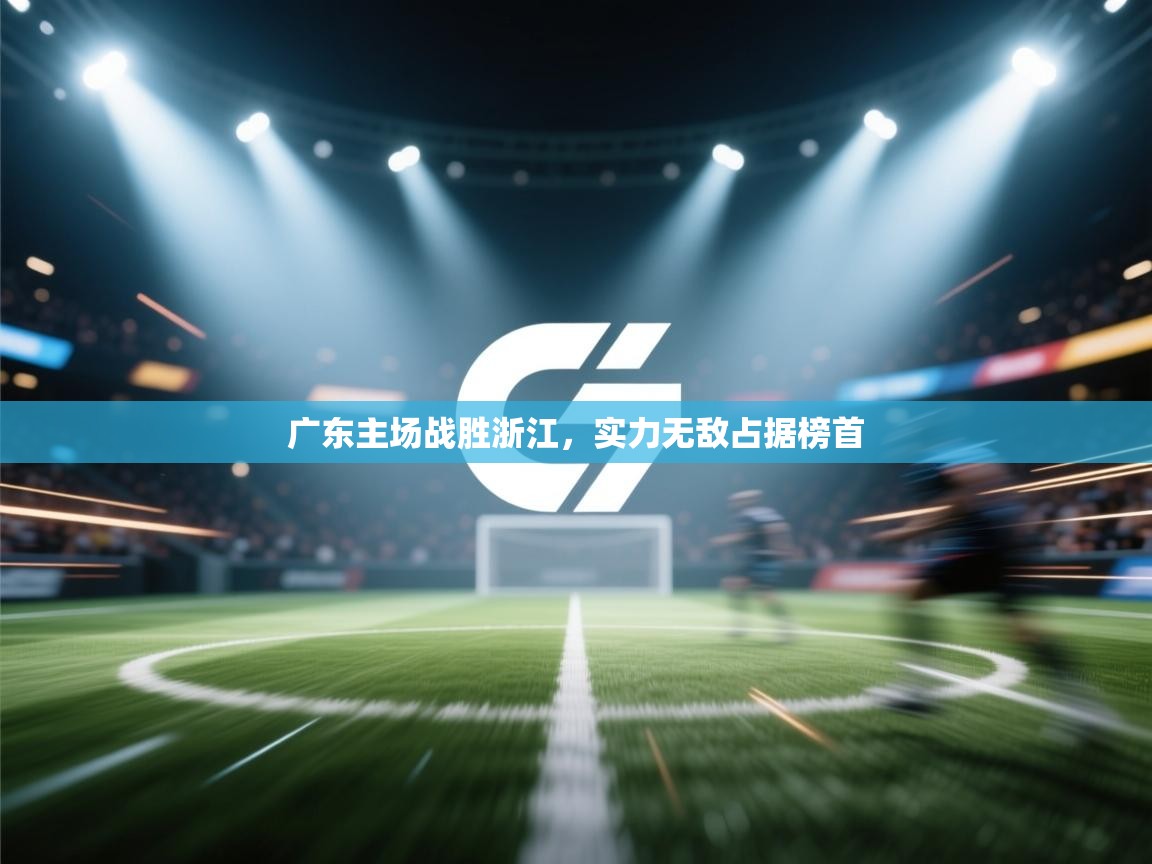 乐动体育入口-广东主场战胜浙江，实力无敌占据榜首  第4张