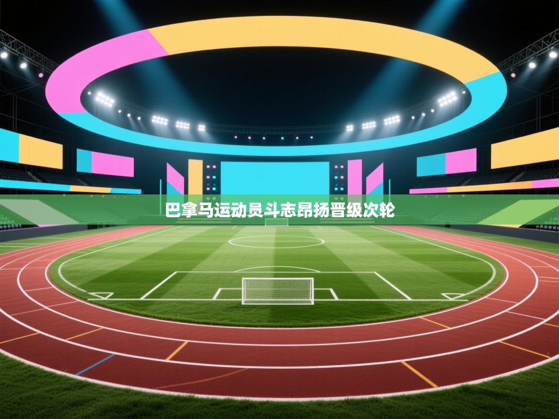 乐动体育官网入口网页版-巴拿马运动员斗志昂扬晋级次轮 第4张