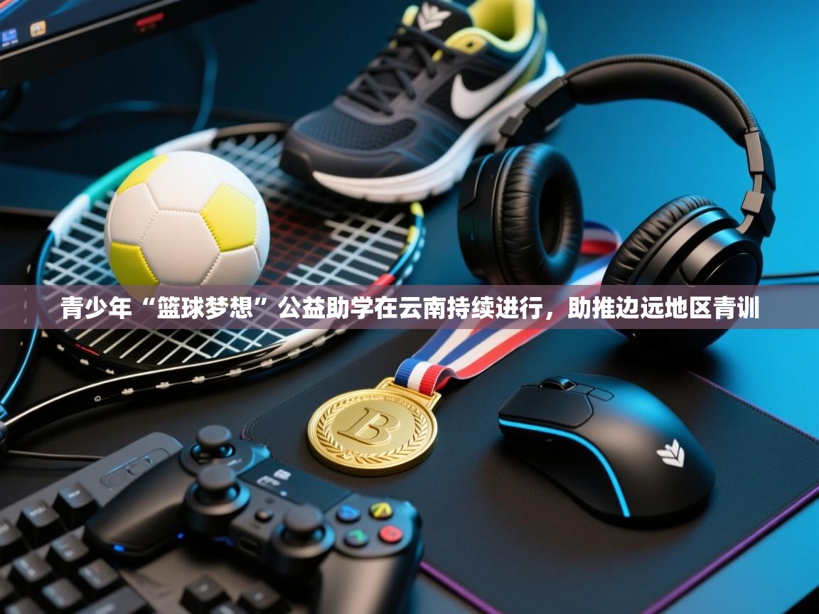 乐动体育app下载地址-青少年“篮球梦想”公益助学在云南持续进行，助推边远地区青训