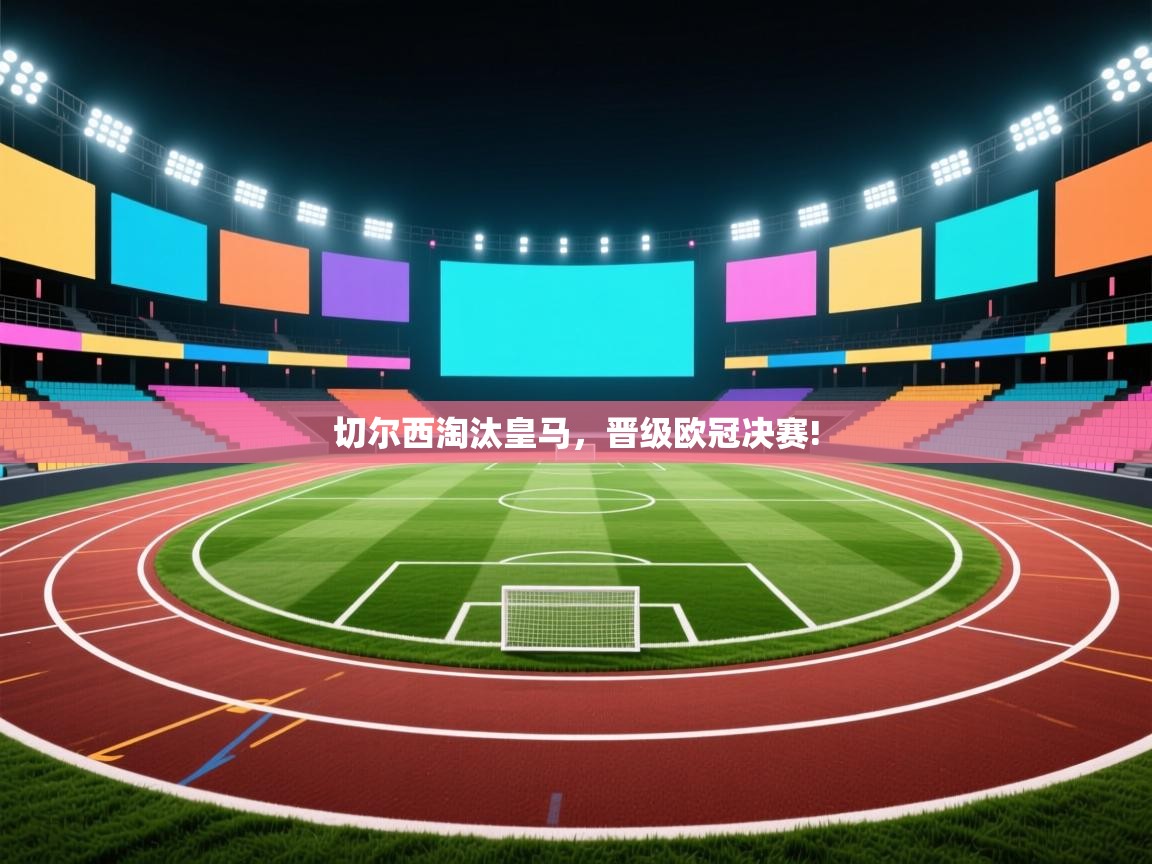 乐动体育资讯e-切尔西淘汰皇马，晋级欧冠决赛!