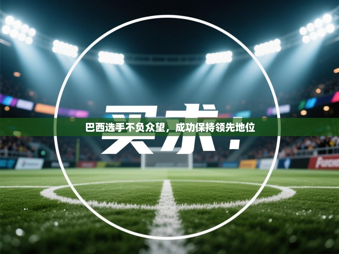 乐动体育app入口ld体育官方入口-巴西选手不负众望，成功保持领先地位